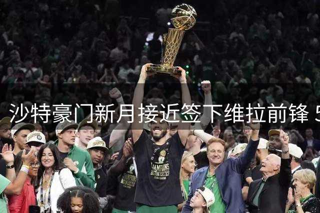 沙特豪门新月接近签下维拉前锋 5000万英镑交易进入最后阶段